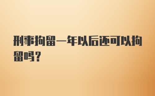 刑事拘留一年以后还可以拘留吗？