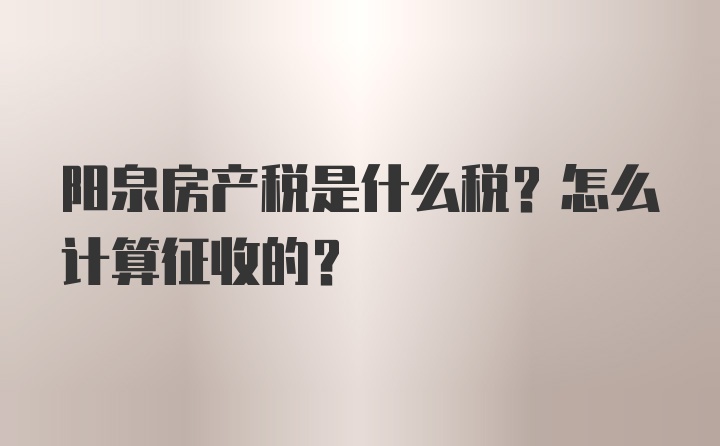 阳泉房产税是什么税？怎么计算征收的？