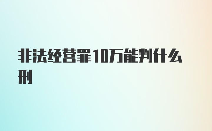 非法经营罪10万能判什么刑