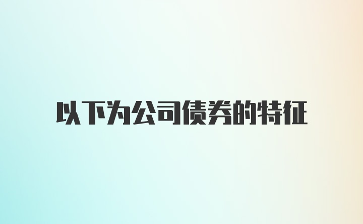 以下为公司债券的特征