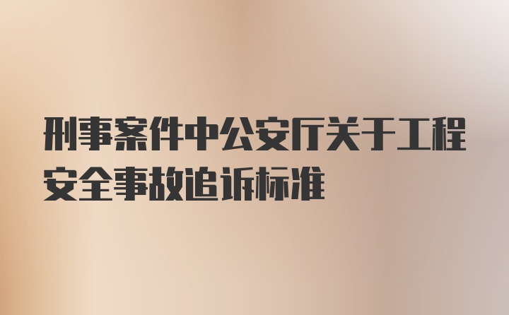 刑事案件中公安厅关于工程安全事故追诉标准