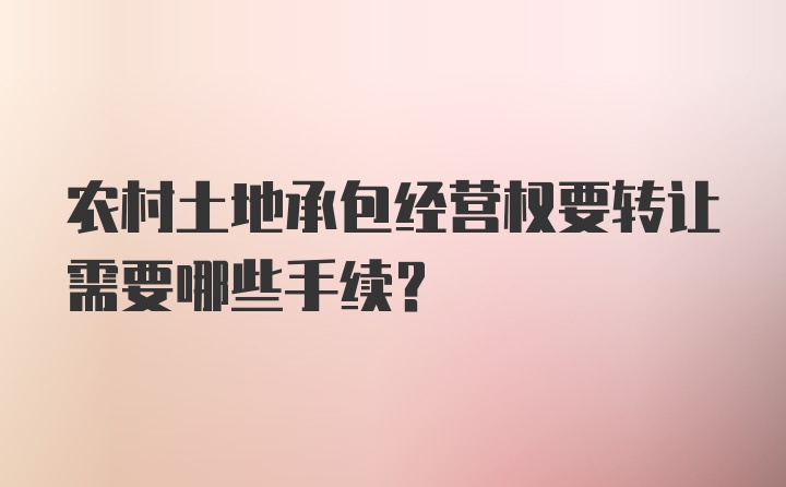 农村土地承包经营权要转让需要哪些手续？