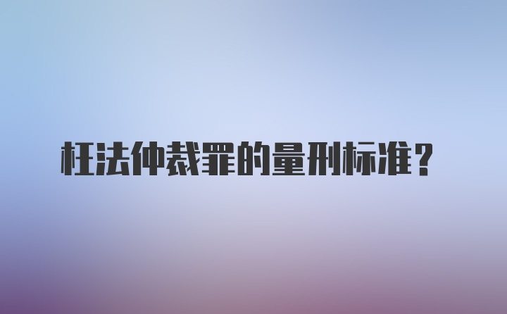 枉法仲裁罪的量刑标准？