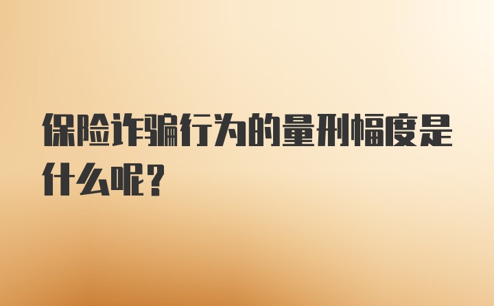 保险诈骗行为的量刑幅度是什么呢？