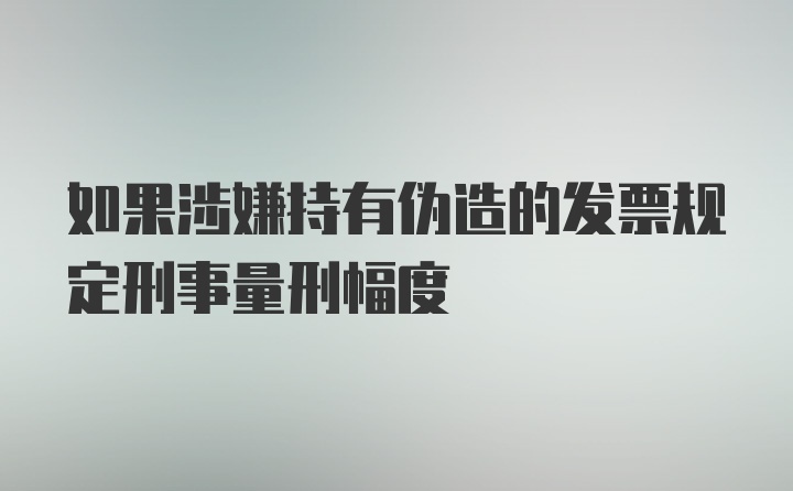 如果涉嫌持有伪造的发票规定刑事量刑幅度