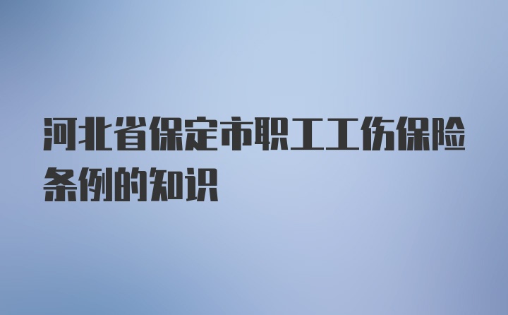 河北省保定市职工工伤保险条例的知识