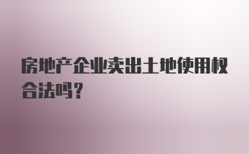 房地产企业卖出土地使用权合法吗？