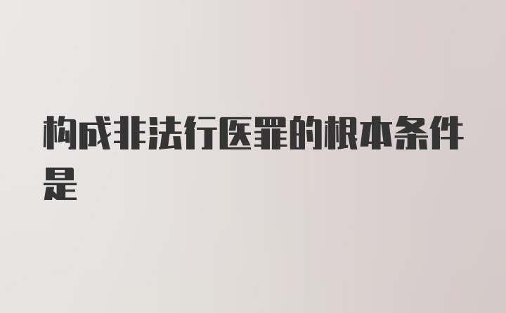 构成非法行医罪的根本条件是