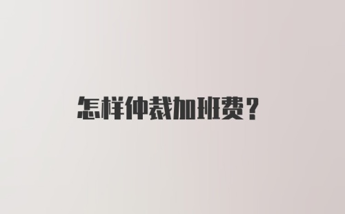 怎样仲裁加班费？