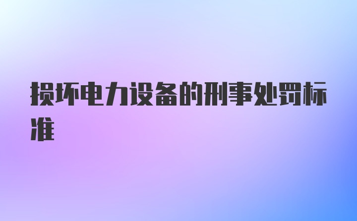 损坏电力设备的刑事处罚标准