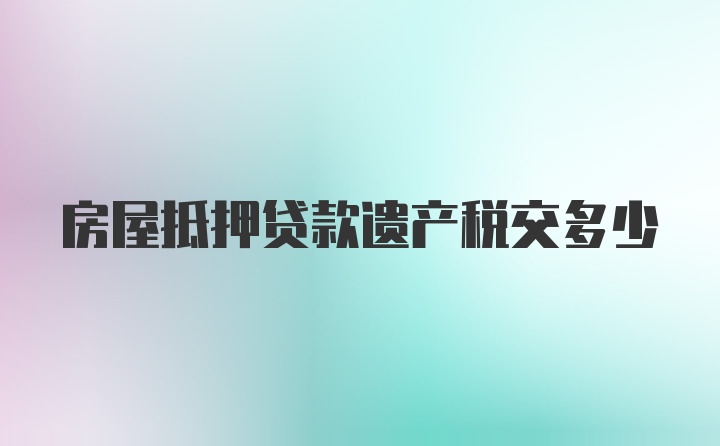 房屋抵押贷款遗产税交多少