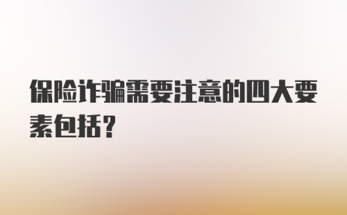 保险诈骗需要注意的四大要素包括?