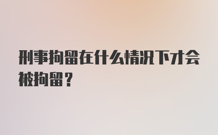 刑事拘留在什么情况下才会被拘留？