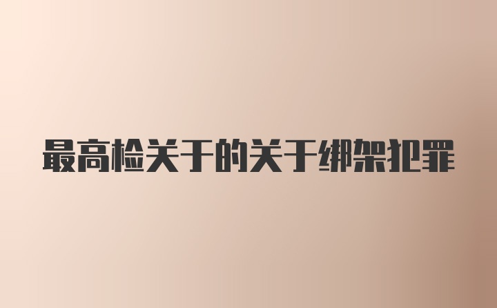 最高检关于的关于绑架犯罪