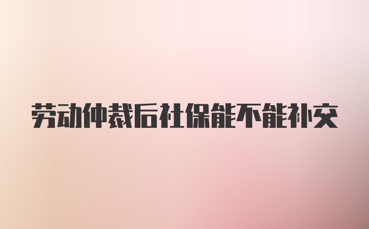 劳动仲裁后社保能不能补交