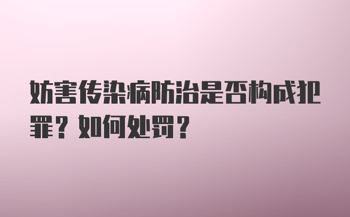 妨害传染病防治是否构成犯罪？如何处罚？