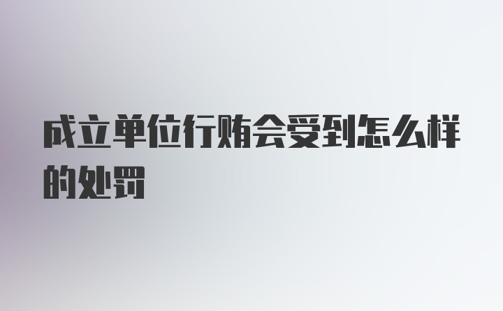 成立单位行贿会受到怎么样的处罚