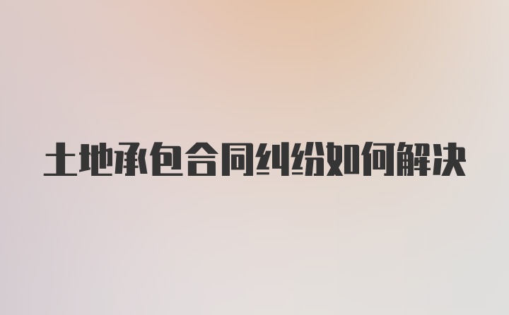 土地承包合同纠纷如何解决