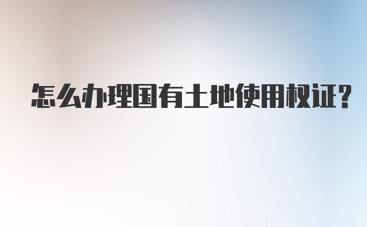 怎么办理国有土地使用权证？