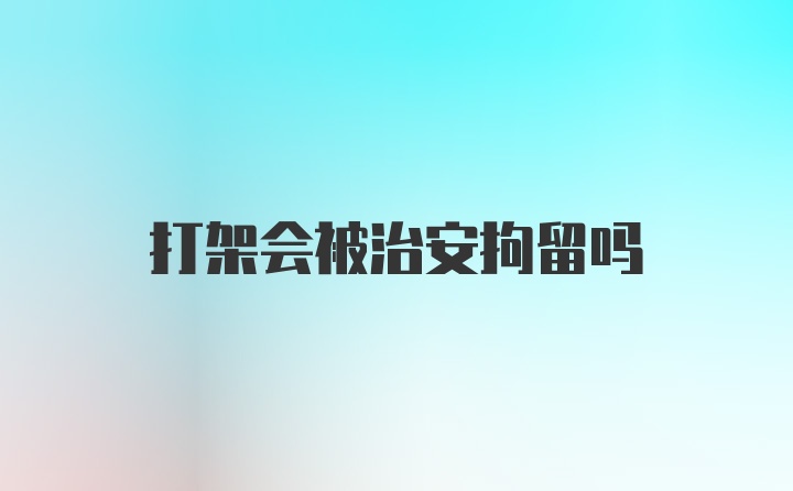 打架会被治安拘留吗