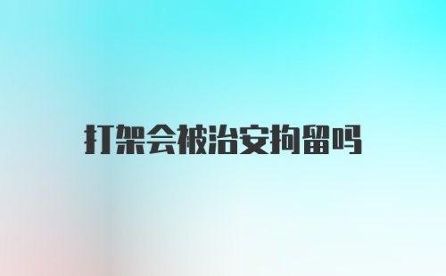 打架会被治安拘留吗