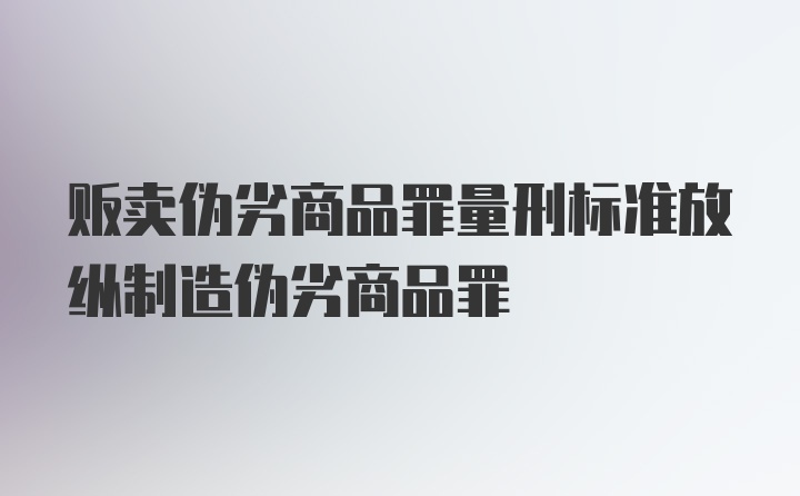 贩卖伪劣商品罪量刑标准放纵制造伪劣商品罪