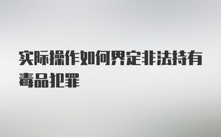 实际操作如何界定非法持有毒品犯罪