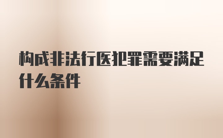 构成非法行医犯罪需要满足什么条件