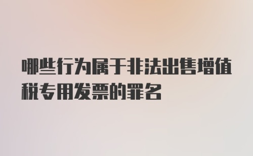 哪些行为属于非法出售增值税专用发票的罪名