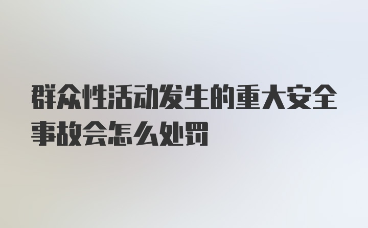 群众性活动发生的重大安全事故会怎么处罚