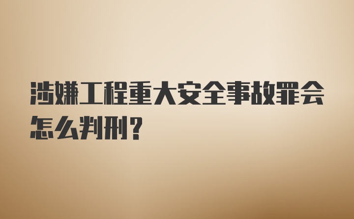 涉嫌工程重大安全事故罪会怎么判刑？