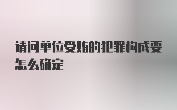 请问单位受贿的犯罪构成要怎么确定