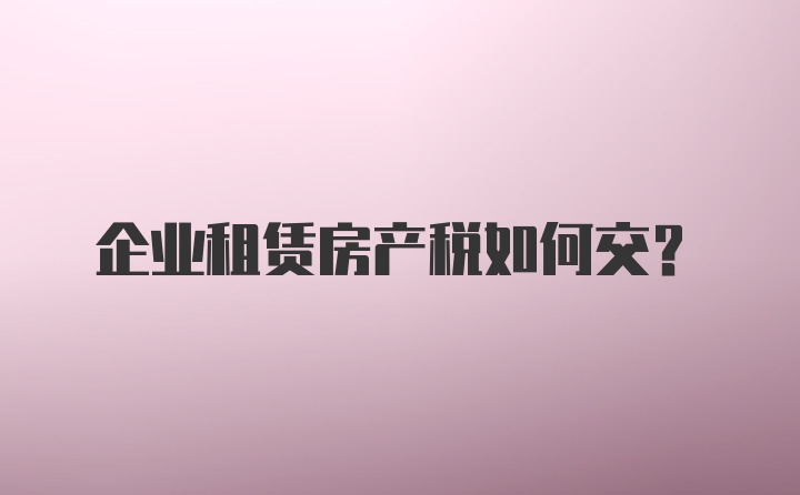 企业租赁房产税如何交？