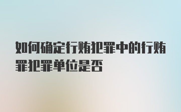 如何确定行贿犯罪中的行贿罪犯罪单位是否