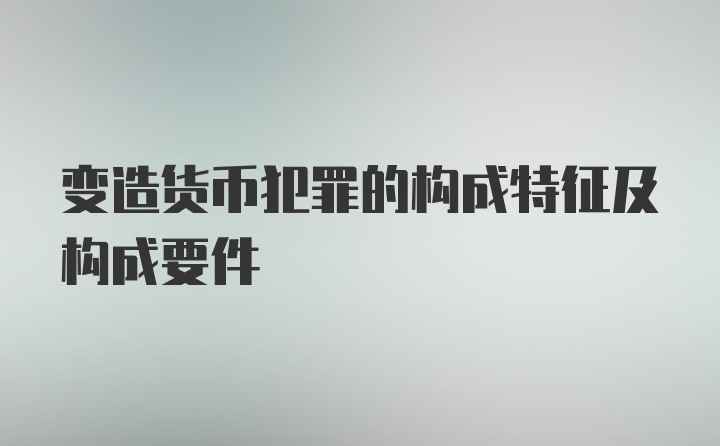 变造货币犯罪的构成特征及构成要件