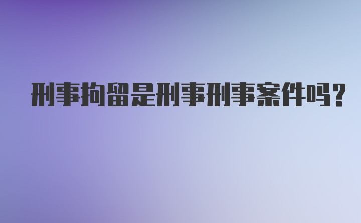 刑事拘留是刑事刑事案件吗？