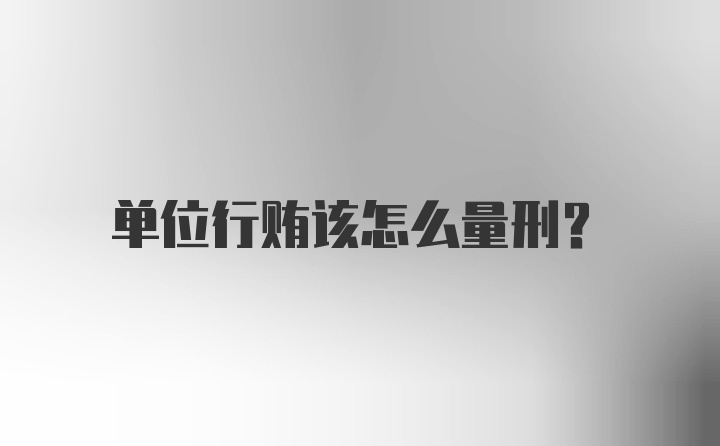 单位行贿该怎么量刑？