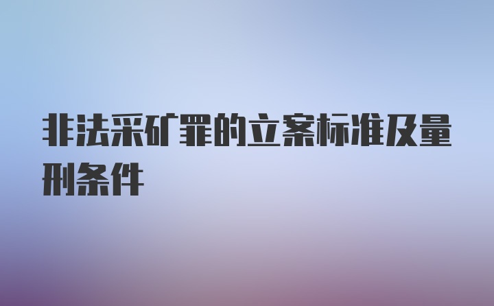 非法采矿罪的立案标准及量刑条件