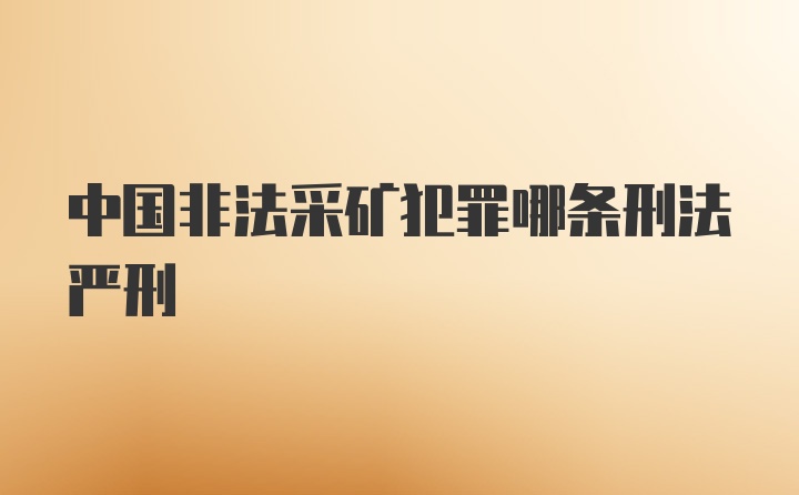 中国非法采矿犯罪哪条刑法严刑