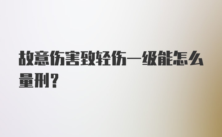 故意伤害致轻伤一级能怎么量刑？