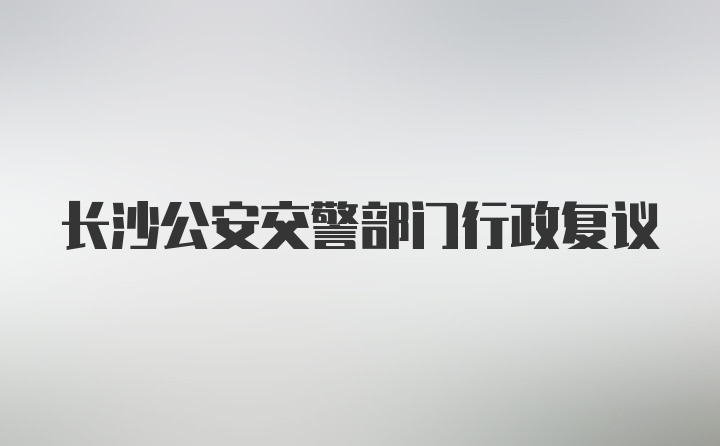 长沙公安交警部门行政复议