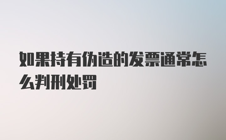 如果持有伪造的发票通常怎么判刑处罚