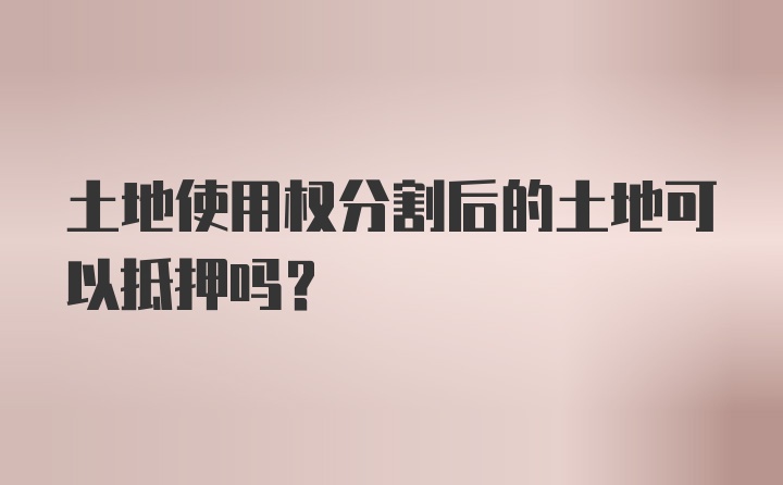 土地使用权分割后的土地可以抵押吗？