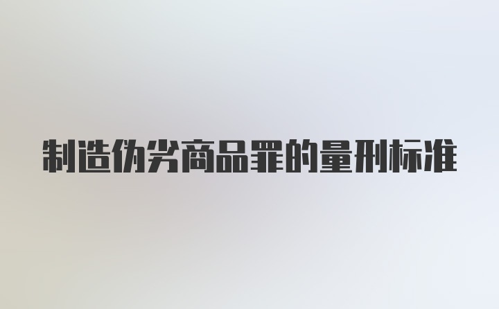 制造伪劣商品罪的量刑标准