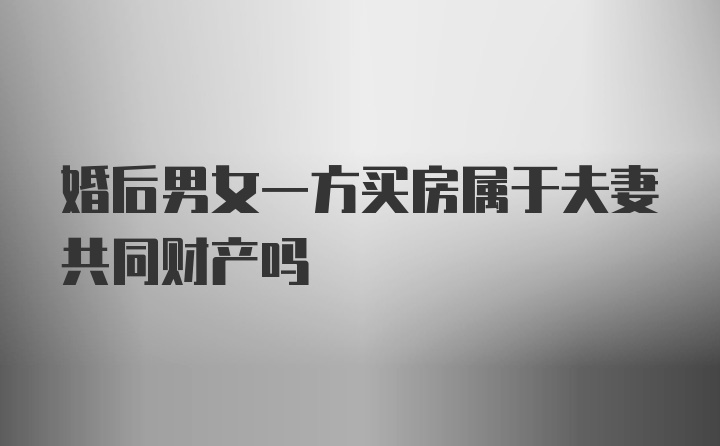 婚后男女一方买房属于夫妻共同财产吗