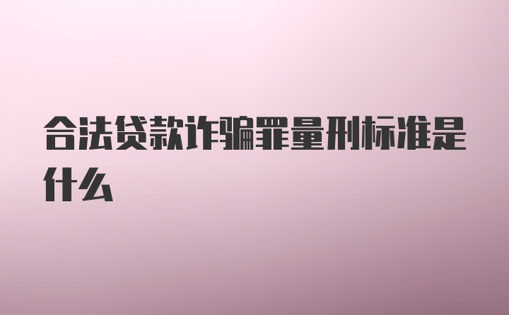 合法贷款诈骗罪量刑标准是什么