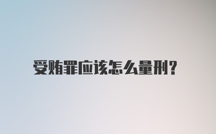 受贿罪应该怎么量刑？