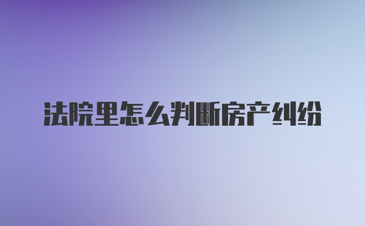 法院里怎么判断房产纠纷