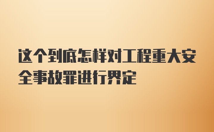 这个到底怎样对工程重大安全事故罪进行界定