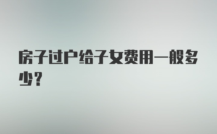 房子过户给子女费用一般多少？